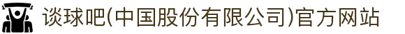 谈球吧(中国股份有限公司)官方网站